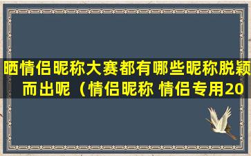 晒情侣昵称大赛都有哪些昵称脱颖而出呢（情侣昵称 情侣专用2020）